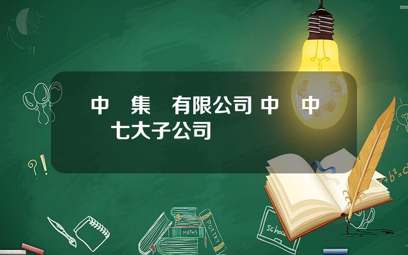 中車集團有限公司 中國中車七大子公司